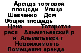 Аренда торговой площади › Улица ­ Шевченко › Дом ­ 25 › Общая площадь ­ 1 500 › Цена ­ 360 - Татарстан респ., Альметьевский р-н, Альметьевск г. Недвижимость » Помещения аренда   
